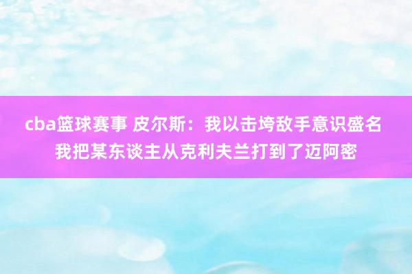 cba篮球赛事 皮尔斯：我以击垮敌手意识盛名 我把某东谈主从克利夫兰打到了迈阿密