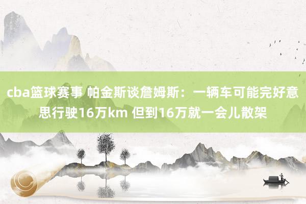 cba篮球赛事 帕金斯谈詹姆斯：一辆车可能完好意思行驶16万km 但到16万就一会儿散架