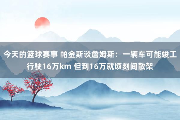 今天的篮球赛事 帕金斯谈詹姆斯：一辆车可能竣工行驶16万km 但到16万就顷刻间散架