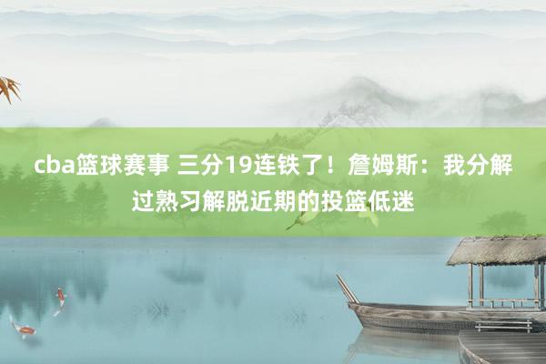 cba篮球赛事 三分19连铁了！詹姆斯：我分解过熟习解脱近期的投篮低迷