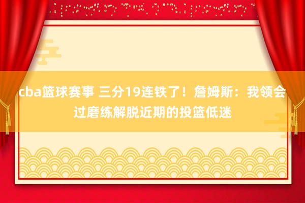 cba篮球赛事 三分19连铁了！詹姆斯：我领会过磨练解脱近期的投篮低迷