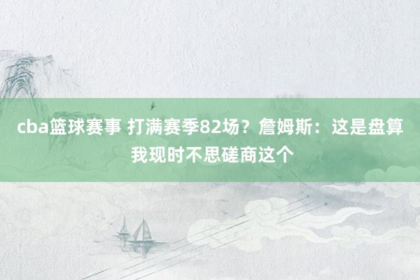 cba篮球赛事 打满赛季82场？詹姆斯：这是盘算 我现时不思磋商这个