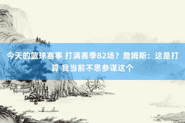 今天的篮球赛事 打满赛季82场？詹姆斯：这是打算 我当前不思参谋这个