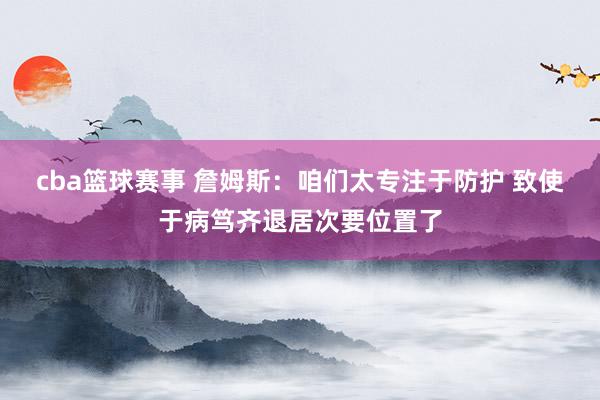 cba篮球赛事 詹姆斯：咱们太专注于防护 致使于病笃齐退居次要位置了