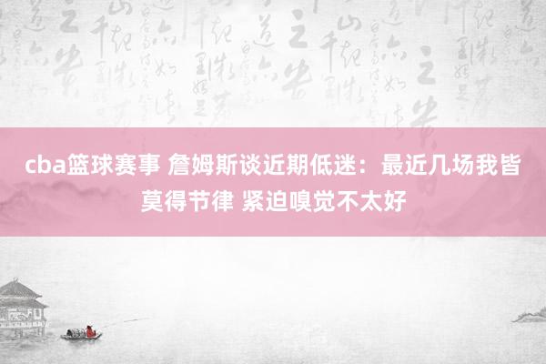 cba篮球赛事 詹姆斯谈近期低迷：最近几场我皆莫得节律 紧迫嗅觉不太好