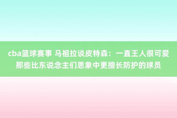 cba篮球赛事 马祖拉谈皮特森：一直王人很可爱那些比东说念主们思象中更擅长防护的球员