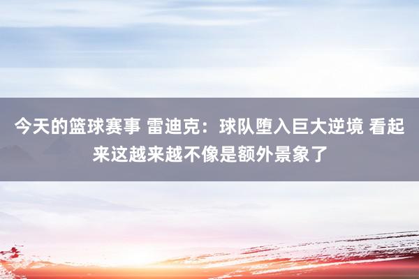 今天的篮球赛事 雷迪克：球队堕入巨大逆境 看起来这越来越不像是额外景象了