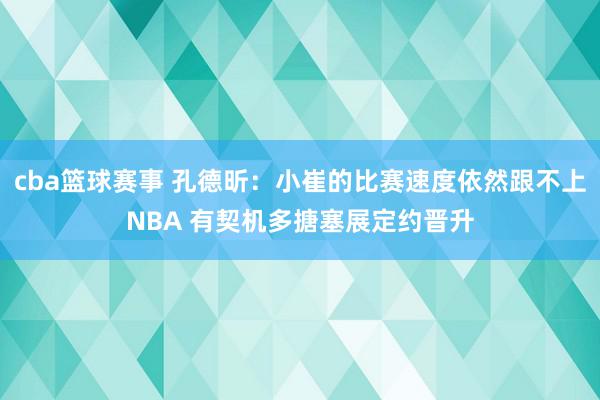 cba篮球赛事 孔德昕：小崔的比赛速度依然跟不上NBA 有契机多搪塞展定约晋升