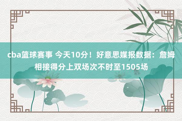 cba篮球赛事 今天10分！好意思媒报数据：詹姆相接得分上双场次不时至1505场