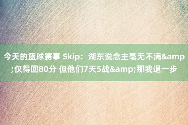 今天的篮球赛事 Skip：湖东说念主毫无不满&仅得回80分 但他们7天5战&那我退一步