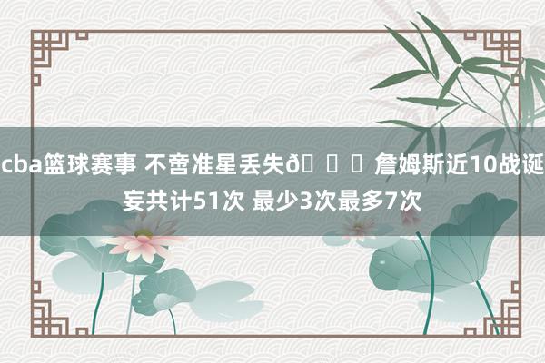 cba篮球赛事 不啻准星丢失🙄詹姆斯近10战诞妄共计51次 最少3次最多7次