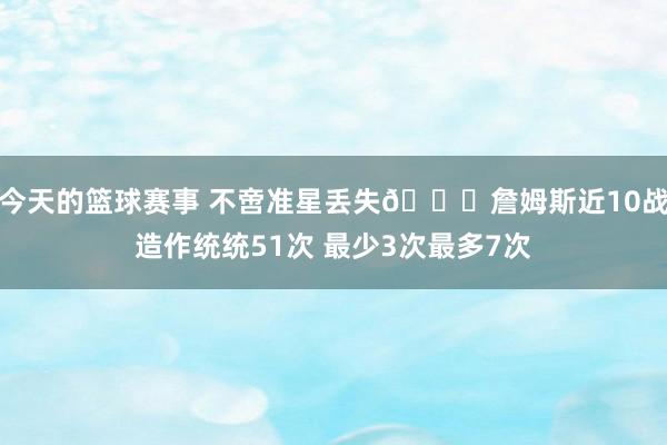 今天的篮球赛事 不啻准星丢失🙄詹姆斯近10战造作统统51次 最少3次最多7次