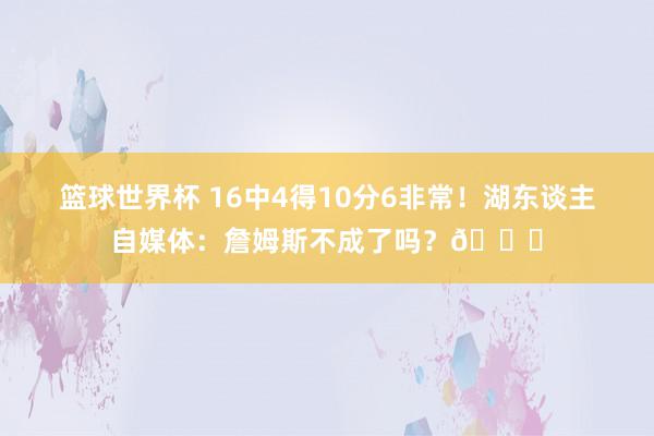 篮球世界杯 16中4得10分6非常！湖东谈主自媒体：詹姆斯不成了吗？💔