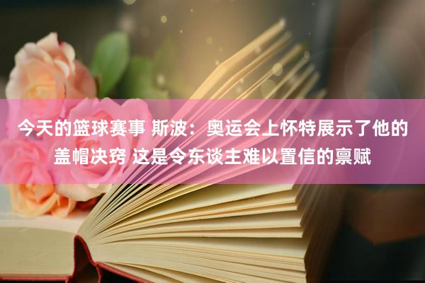 今天的篮球赛事 斯波：奥运会上怀特展示了他的盖帽决窍 这是令东谈主难以置信的禀赋