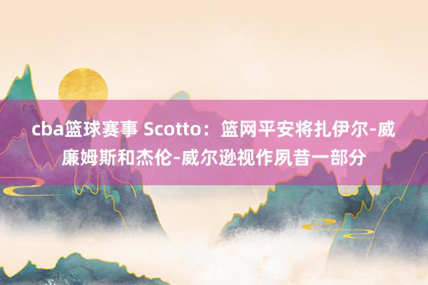 cba篮球赛事 Scotto：篮网平安将扎伊尔-威廉姆斯和杰伦-威尔逊视作夙昔一部分