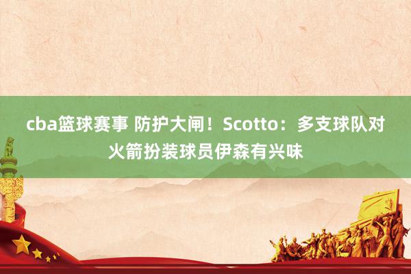 cba篮球赛事 防护大闸！Scotto：多支球队对火箭扮装球员伊森有兴味