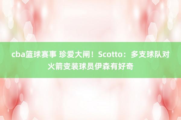 cba篮球赛事 珍爱大闸！Scotto：多支球队对火箭变装球员伊森有好奇