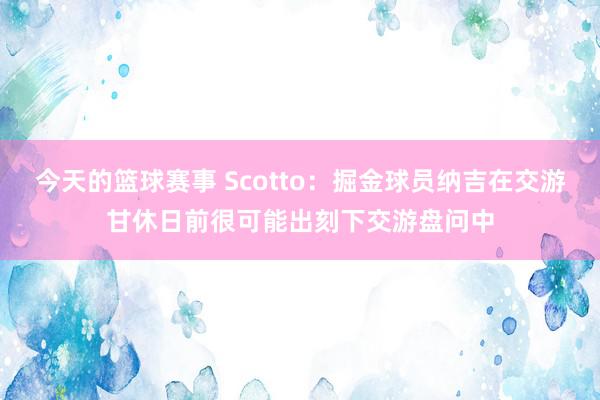 今天的篮球赛事 Scotto：掘金球员纳吉在交游甘休日前很可能出刻下交游盘问中