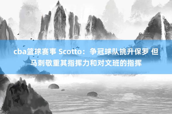 cba篮球赛事 Scotto：争冠球队挑升保罗 但马刺敬重其指挥力和对文班的指挥