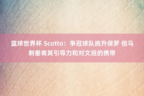 篮球世界杯 Scotto：争冠球队挑升保罗 但马刺垂青其引导力和对文班的携带