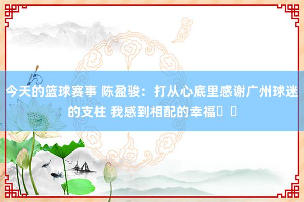 今天的篮球赛事 陈盈骏：打从心底里感谢广州球迷的支柱 我感到相配的幸福❤️