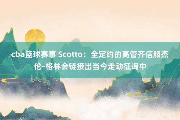 cba篮球赛事 Scotto：全定约的高管齐信服杰伦-格林会链接出当今走动征询中