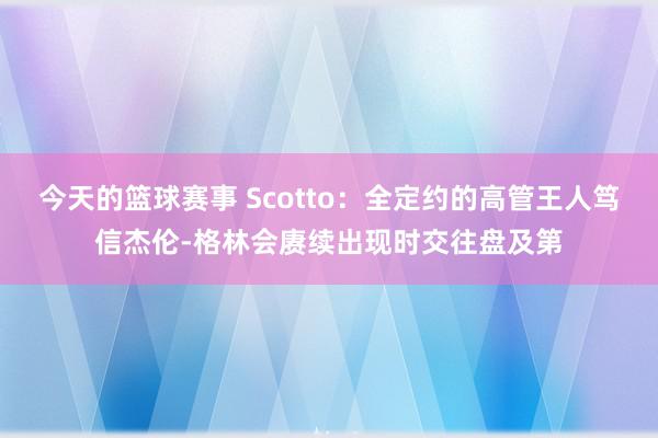 今天的篮球赛事 Scotto：全定约的高管王人笃信杰伦-格林会赓续出现时交往盘及第