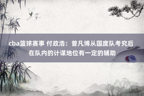 cba篮球赛事 付政浩：曾凡博从国度队考究后 在队内的计谋地位有一定的辅助