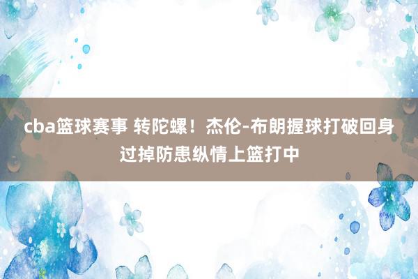 cba篮球赛事 转陀螺！杰伦-布朗握球打破回身过掉防患纵情上篮打中