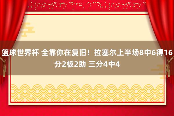 篮球世界杯 全靠你在复旧！拉塞尔上半场8中6得16分2板2助 三分4中4