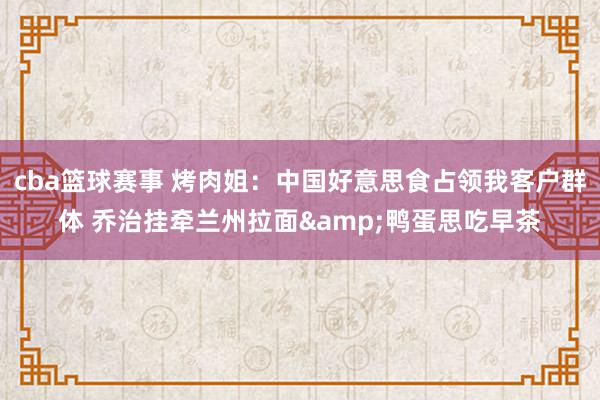 cba篮球赛事 烤肉姐：中国好意思食占领我客户群体 乔治挂牵兰州拉面&鸭蛋思吃早茶