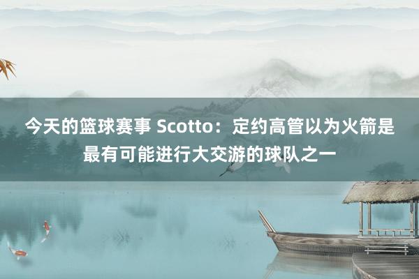 今天的篮球赛事 Scotto：定约高管以为火箭是最有可能进行大交游的球队之一