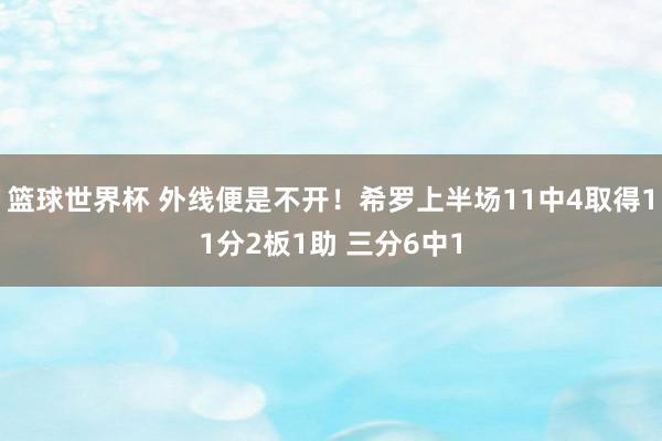 篮球世界杯 外线便是不开！希罗上半场11中4取得11分2板1助 三分6中1