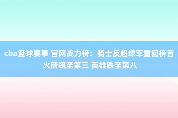 cba篮球赛事 官网战力榜：骑士反超绿军重回榜首 火箭飙至第三 英雄跌至第八