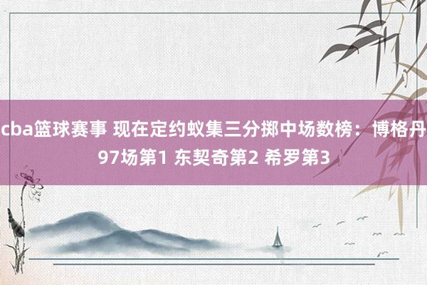 cba篮球赛事 现在定约蚁集三分掷中场数榜：博格丹97场第1 东契奇第2 希罗第3