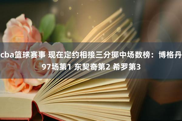 cba篮球赛事 现在定约相接三分掷中场数榜：博格丹97场第1 东契奇第2 希罗第3