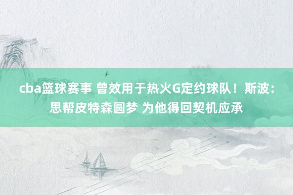 cba篮球赛事 曾效用于热火G定约球队！斯波：思帮皮特森圆梦 为他得回契机应承