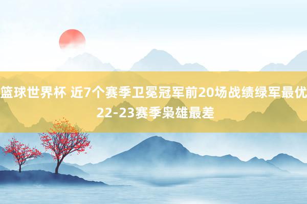 篮球世界杯 近7个赛季卫冕冠军前20场战绩绿军最优 22-23赛季枭雄最差