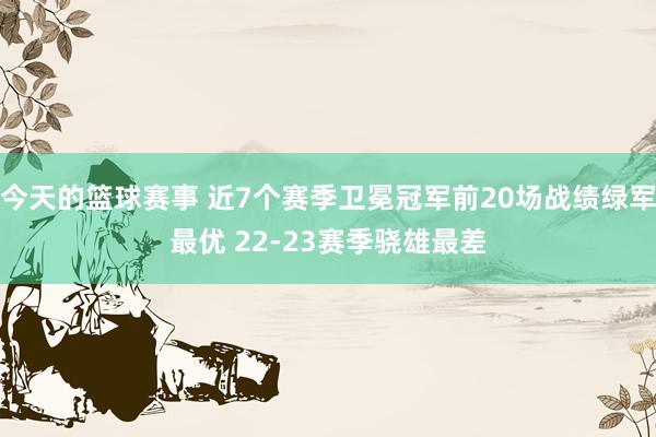 今天的篮球赛事 近7个赛季卫冕冠军前20场战绩绿军最优 22-23赛季骁雄最差