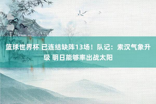 篮球世界杯 已连结缺阵13场！队记：索汉气象升级 明日能够率出战太阳