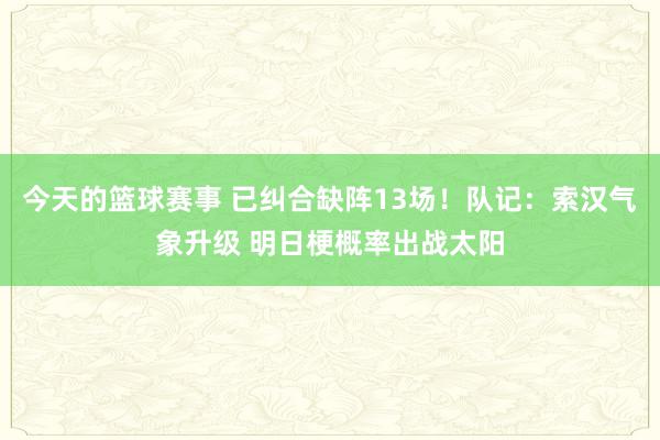 今天的篮球赛事 已纠合缺阵13场！队记：索汉气象升级 明日梗概率出战太阳