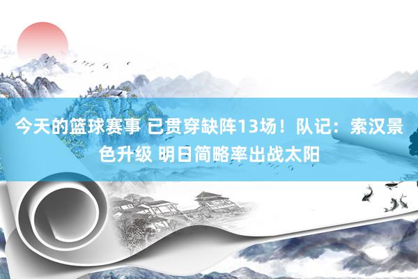 今天的篮球赛事 已贯穿缺阵13场！队记：索汉景色升级 明日简略率出战太阳