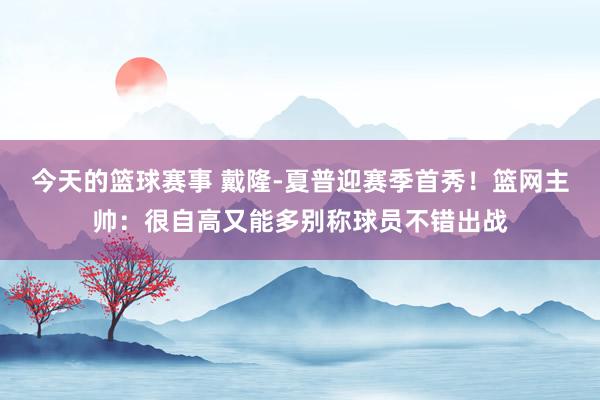 今天的篮球赛事 戴隆-夏普迎赛季首秀！篮网主帅：很自高又能多别称球员不错出战