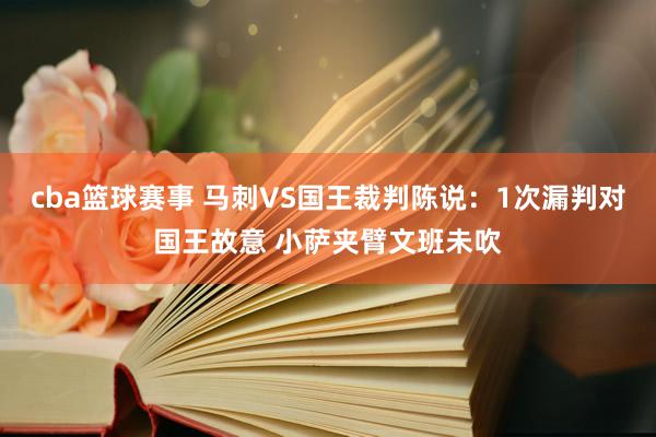 cba篮球赛事 马刺VS国王裁判陈说：1次漏判对国王故意 小萨夹臂文班未吹