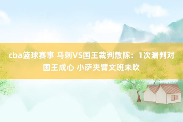 cba篮球赛事 马刺VS国王裁判敷陈：1次漏判对国王成心 小萨夹臂文班未吹