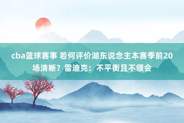 cba篮球赛事 若何评价湖东说念主本赛季前20场清晰？雷迪克：不平衡且不领会