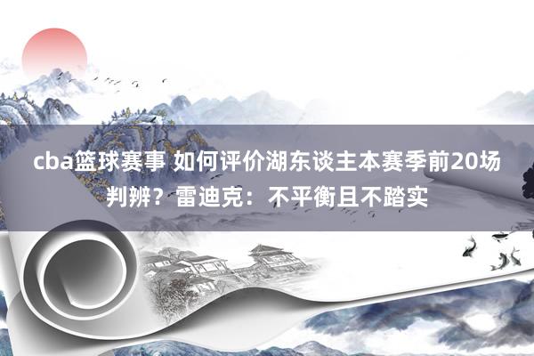 cba篮球赛事 如何评价湖东谈主本赛季前20场判辨？雷迪克：不平衡且不踏实