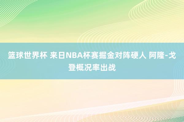 篮球世界杯 来日NBA杯赛掘金对阵硬人 阿隆-戈登概况率出战