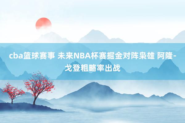 cba篮球赛事 未来NBA杯赛掘金对阵枭雄 阿隆-戈登粗略率出战