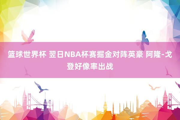 篮球世界杯 翌日NBA杯赛掘金对阵英豪 阿隆-戈登好像率出战